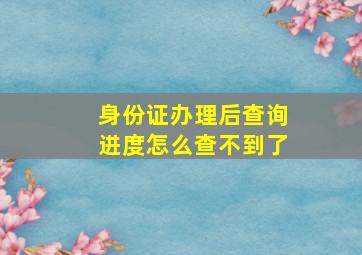 身份证办理后查询进度怎么查不到了