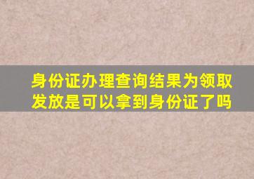 身份证办理查询结果为领取发放是可以拿到身份证了吗