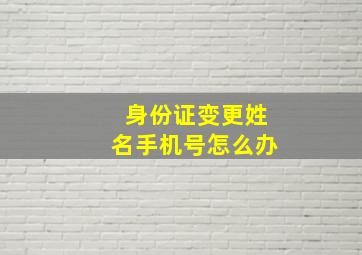 身份证变更姓名手机号怎么办