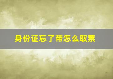 身份证忘了带怎么取票