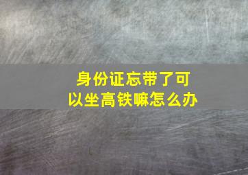 身份证忘带了可以坐高铁嘛怎么办