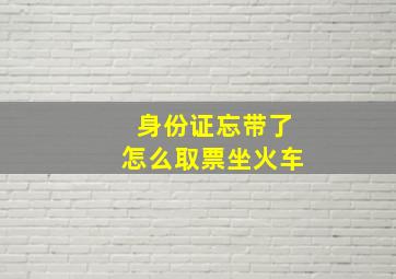 身份证忘带了怎么取票坐火车