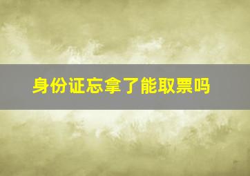 身份证忘拿了能取票吗