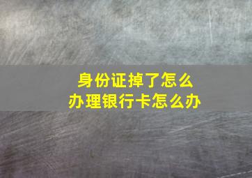 身份证掉了怎么办理银行卡怎么办