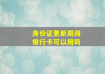 身份证更新期间银行卡可以用吗