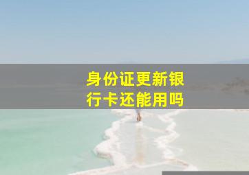 身份证更新银行卡还能用吗