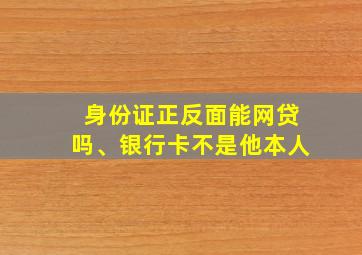 身份证正反面能网贷吗、银行卡不是他本人