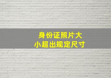 身份证照片大小超出规定尺寸