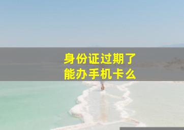 身份证过期了能办手机卡么