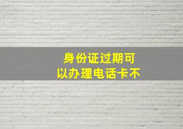 身份证过期可以办理电话卡不