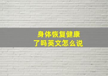 身体恢复健康了吗英文怎么说