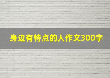 身边有特点的人作文300字