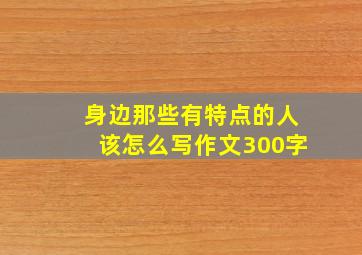 身边那些有特点的人该怎么写作文300字