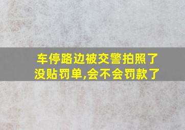 车停路边被交警拍照了没贴罚单,会不会罚款了