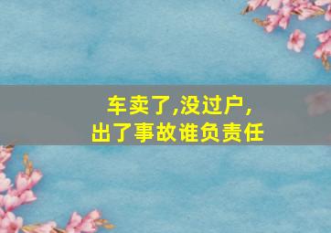 车卖了,没过户,出了事故谁负责任