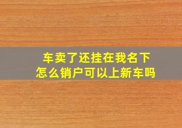 车卖了还挂在我名下怎么销户可以上新车吗