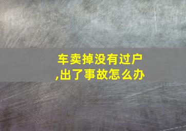 车卖掉没有过户,出了事故怎么办