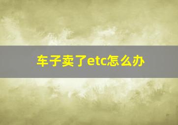 车子卖了etc怎么办