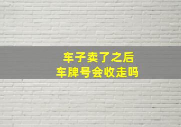 车子卖了之后车牌号会收走吗