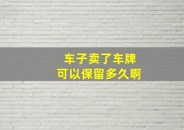 车子卖了车牌可以保留多久啊