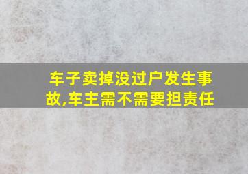 车子卖掉没过户发生事故,车主需不需要担责任