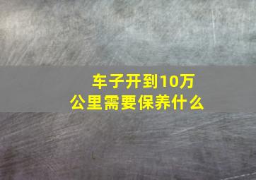 车子开到10万公里需要保养什么