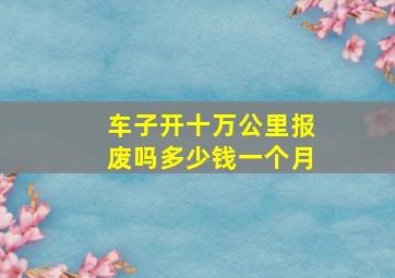 车子开十万公里报废吗多少钱一个月