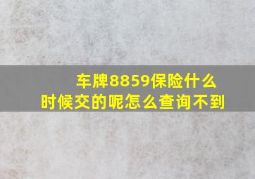 车牌8859保险什么时候交的呢怎么查询不到