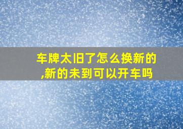 车牌太旧了怎么换新的,新的未到可以开车吗