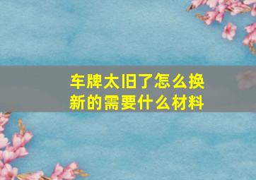 车牌太旧了怎么换新的需要什么材料