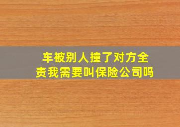 车被别人撞了对方全责我需要叫保险公司吗