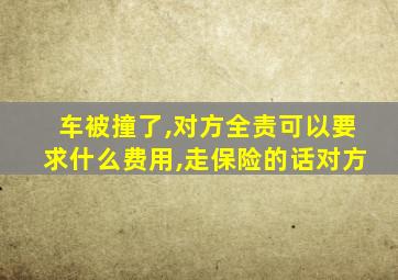 车被撞了,对方全责可以要求什么费用,走保险的话对方