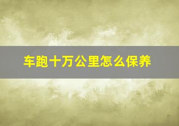 车跑十万公里怎么保养