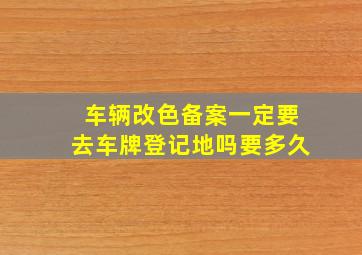 车辆改色备案一定要去车牌登记地吗要多久