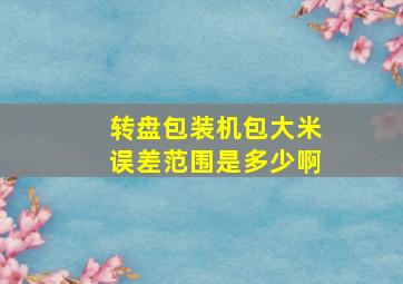 转盘包装机包大米误差范围是多少啊