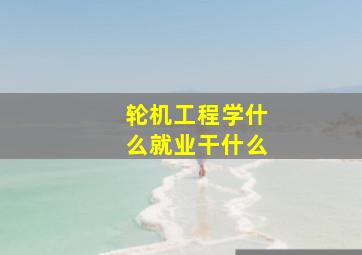 轮机工程学什么就业干什么