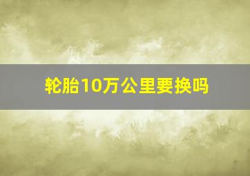 轮胎10万公里要换吗