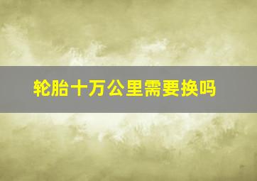 轮胎十万公里需要换吗