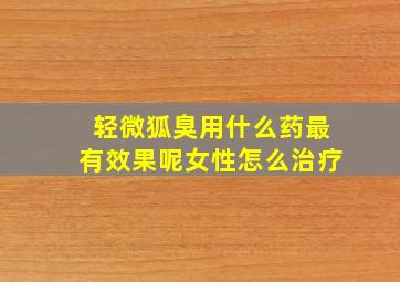 轻微狐臭用什么药最有效果呢女性怎么治疗