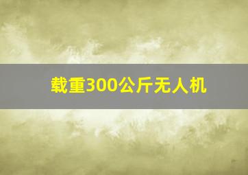 载重300公斤无人机