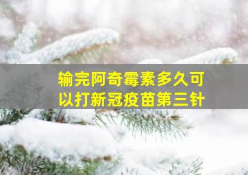 输完阿奇霉素多久可以打新冠疫苗第三针