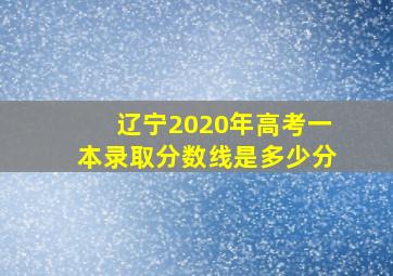 辽宁2020年高考一本录取分数线是多少分