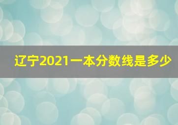 辽宁2021一本分数线是多少