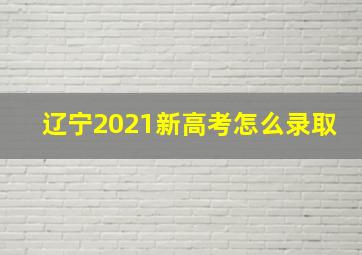 辽宁2021新高考怎么录取