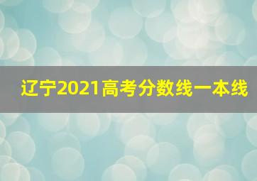 辽宁2021高考分数线一本线