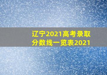 辽宁2021高考录取分数线一览表2021