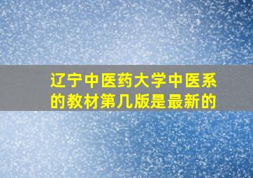 辽宁中医药大学中医系的教材第几版是最新的