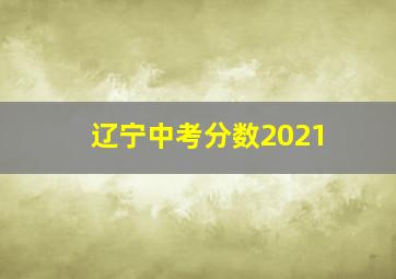 辽宁中考分数2021