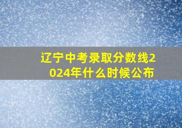 辽宁中考录取分数线2024年什么时候公布