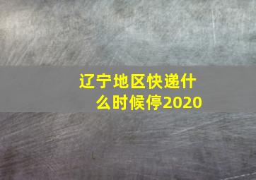 辽宁地区快递什么时候停2020